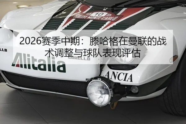 2026赛季中期：滕哈格在曼联的战术调整与球队表现评估